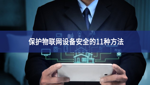 保護物聯(lián)網(wǎng)設(shè)備安全的11種方法