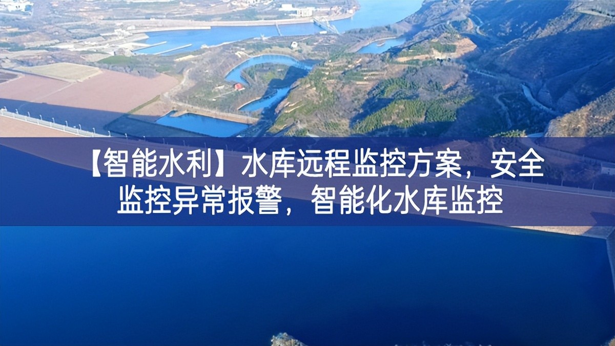 【智能水利】水庫遠(yuǎn)程監(jiān)控方案，安全監(jiān)控異常報警，智能化水庫監(jiān)控