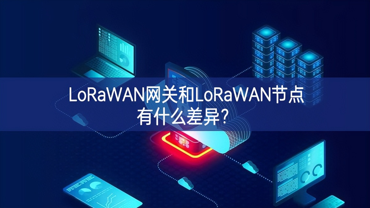 LoRaWAN網關和LoRaWAN節點有什么差異? LoRaWAN網關和LoRaWAN節點有什么差異?
