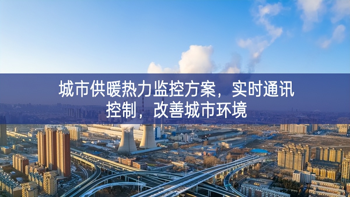 城市供暖熱力監(jiān)控方案,實(shí)時(shí)通訊控制,改善城市環(huán)境 城市供暖熱力監(jiān)控方案,實(shí)時(shí)通訊控制,改善城市環(huán)境