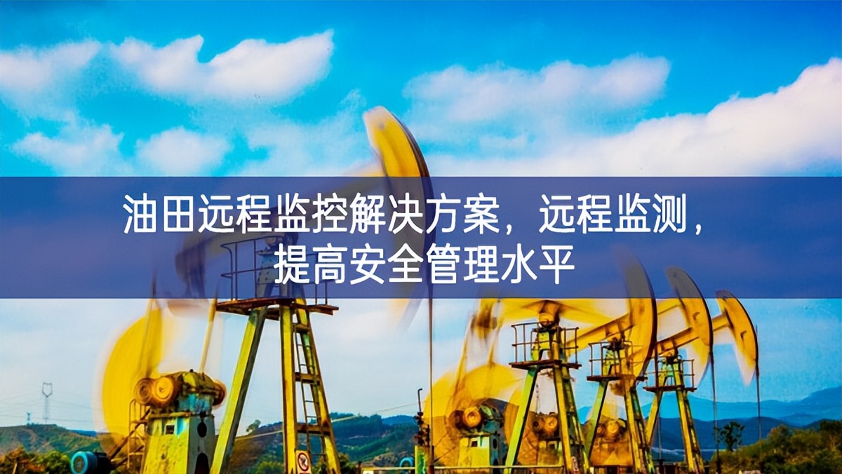 油田遠(yuǎn)程監(jiān)控解決方案，遠(yuǎn)程監(jiān)測(cè)，提高安全管理水平