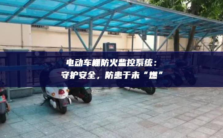電動車棚防火監控系統:守護安全,防患于未“燃” 電動車棚防火監控系統:守護安全,防患于未“燃”