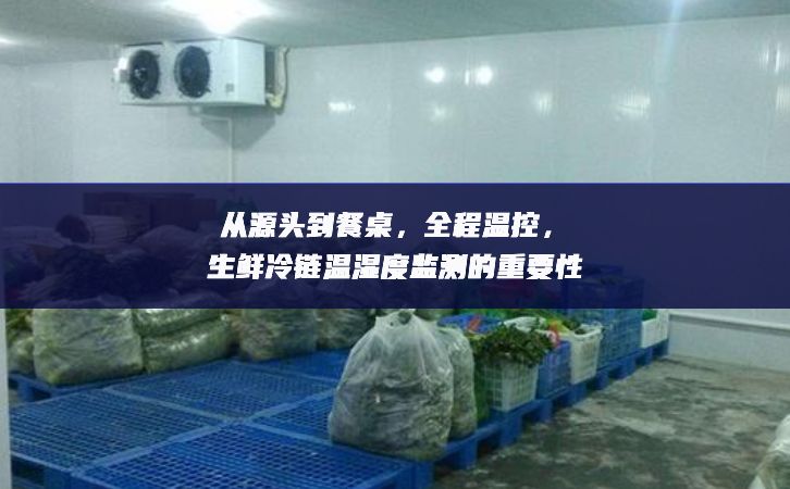 從源頭到餐桌，全程溫控，生鮮冷鏈溫濕度監(jiān)測的重要性
