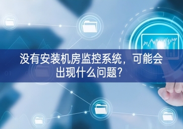 沒有安裝機房動環監控系統，可能會出現什么問題？