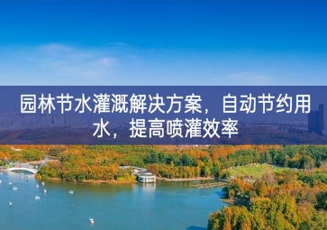 「環(huán)境檢測」園林節(jié)水灌溉解決方案，自動節(jié)約用水，提高噴灌效率