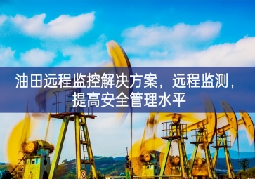 「智慧安防」油田遠(yuǎn)程監(jiān)控解決方案，遠(yuǎn)程監(jiān)測，提高安全管理水平