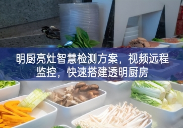 「環境監測」明廚亮灶智慧檢測方案，視頻遠程監控，快速搭建透明廚房