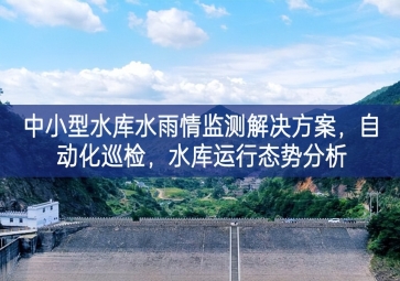 「智慧水利」中小型水庫水雨情監測解決方案，自動化巡檢，中小水庫運行態勢分析