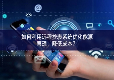 如何利用遠程抄表系統優化能源管理，降低成本？